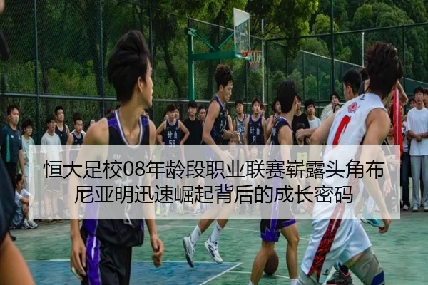 恒大足校08年龄段职业联赛崭露头角布尼亚明迅速崛起背后的成长密码