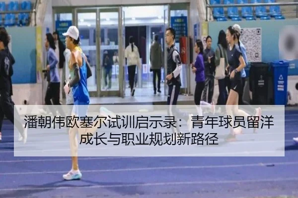 潘朝伟欧塞尔试训启示录：青年球员留洋成长与职业规划新路径